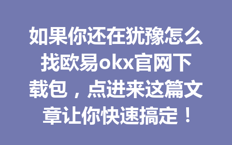 如果你还在犹豫怎么找欧易okx官网下载包，点进来这篇文章让你快速搞定！