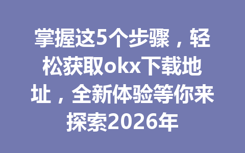 掌握这5个步骤,轻松获取okx下载地址,全新体验等你来探索2026年