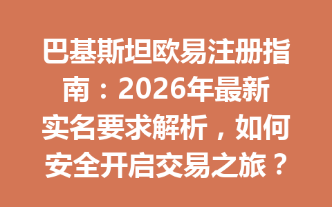 巴基斯坦欧易注册指南：2026年最新实名要求解析，如何安全开启交易之旅？