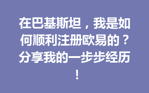 在巴基斯坦，我是如何顺利注册欧易的？分享我的一步步经历！