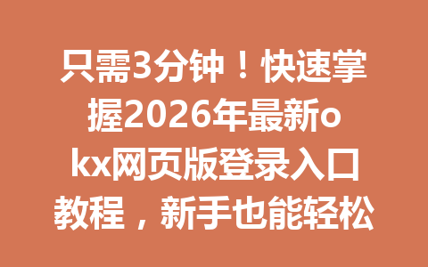 只需3分钟！快速掌握2026年最新okx网页版登录入口教程，新手也能轻松搞定！