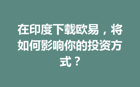 在印度下载欧易,将如何影响你的投资方式?