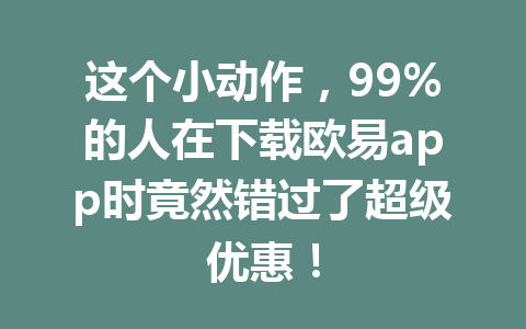 这个小动作,99%的人在下载欧易app时竟然错过了超级优惠!