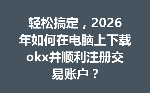 轻松搞定，2026年如何在电脑上下载okx并顺利注册交易账户？