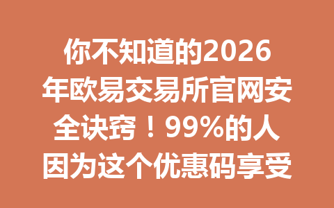 你不知道的2026年欧易交易所官网安全诀窍!99%的人因为这个优惠码享受巨额省钱福利!