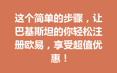 这个简单的步骤，让巴基斯坦的你轻松注册欧易，享受超值优惠！