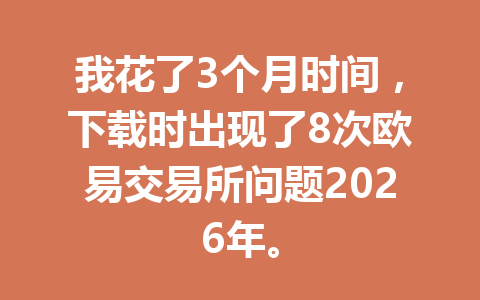 我花了3个月时间，下载时出现了8次欧易交易所问题2026年。