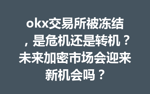 okx交易所被冻结，是危机还是转机？未来加密市场会迎来新机会吗？