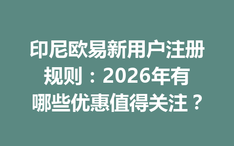 印尼欧易新用户注册规则:2026年有哪些优惠值得关注?