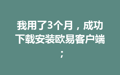 我用了3个月，成功下载安装欧易客户端；