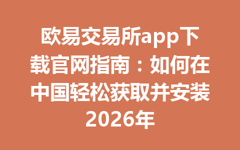 欧易交易所app下载官网指南：如何在中国轻松获取并安装2026年