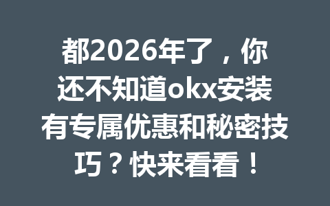 都2026年了，你还不知道okx安装有专属优惠和秘密技巧？快来看看！