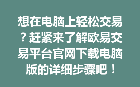 想在电脑上轻松交易？赶紧来了解欧易交易平台官网下载电脑版的详细步骤吧！