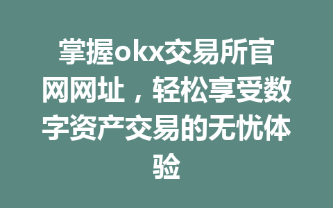 掌握okx交易所官网网址，轻松享受数字资产交易的无忧体验