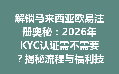 解锁马来西亚欧易注册奥秘:2026年KYC认证需不需要?揭秘流程与福利技巧!