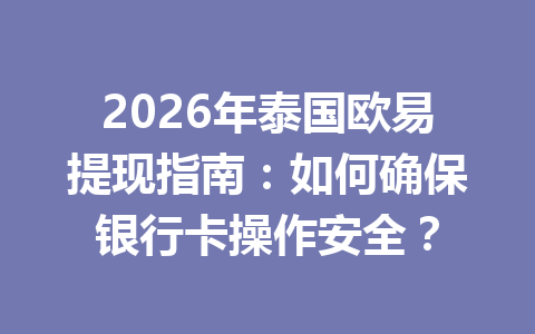 2026年泰国欧易提现指南:如何确保银行卡操作安全?