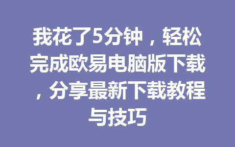 我花了5分钟，轻松完成欧易电脑版下载，分享最新下载教程与技巧