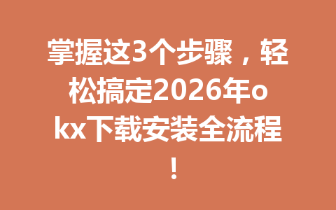 掌握这3个步骤，轻松搞定2026年okx下载安装全流程！