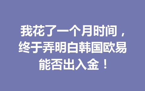 我花了一个月时间，终于弄明白韩国欧易能否出入金！