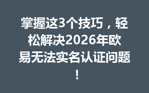 掌握这3个技巧,轻松解决2026年欧易无法实名认证问题!