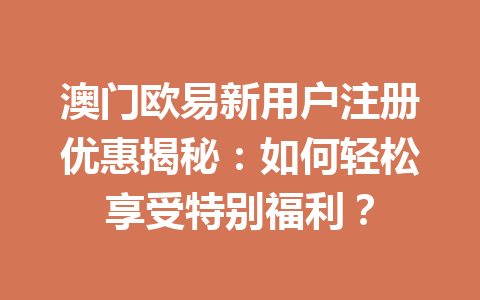 澳门欧易新用户注册优惠揭秘:如何轻松享受特别福利?