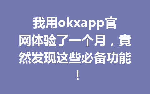 我用okxapp官网体验了一个月,竟然发现这些必备功能!
