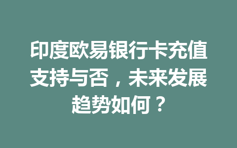 印度欧易银行卡充值支持与否，未来发展趋势如何？