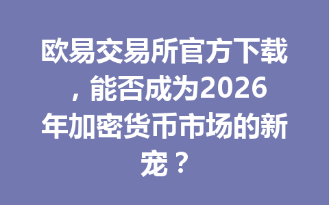 欧易交易所官方下载,能否成为2026年加密货币市场的新宠?