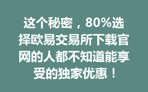这个秘密，80%选择欧易交易所下载官网的人都不知道能享受的独家优惠！