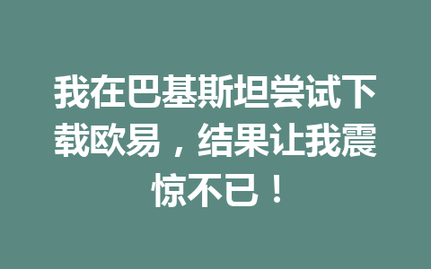 我在巴基斯坦尝试下载欧易，结果让我震惊不已！