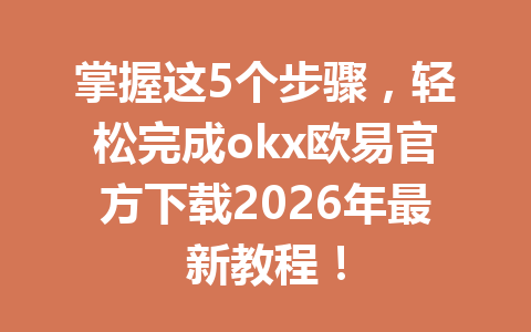 掌握这5个步骤，轻松完成okx欧易官方下载2026年最新教程！