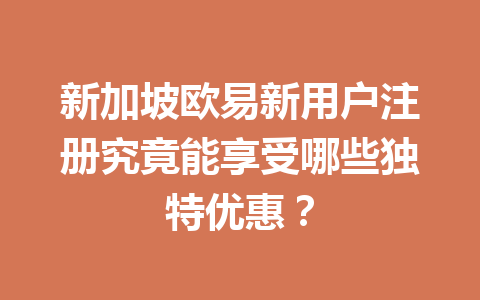新加坡欧易新用户注册究竟能享受哪些独特优惠?