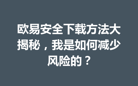 欧易安全下载方法大揭秘，我是如何减少风险的？