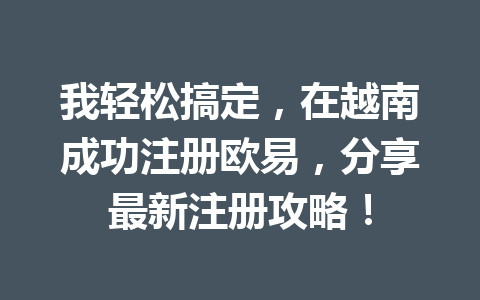 我轻松搞定，在越南成功注册欧易，分享最新注册攻略！