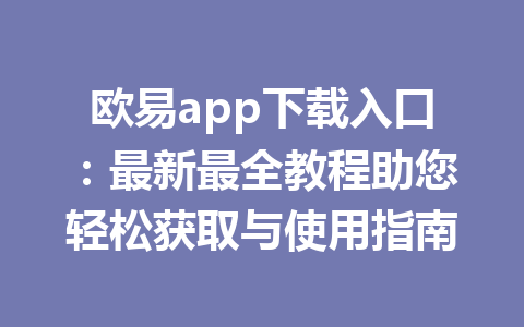 欧易app下载入口:最新最全教程助您轻松获取与使用指南