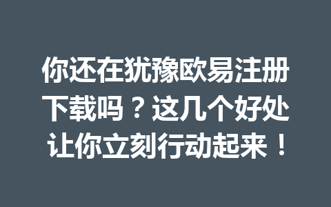 你还在犹豫欧易注册下载吗?这几个好处让你立刻行动起来!