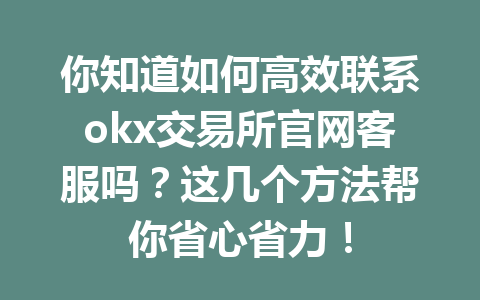 你知道如何高效联系okx交易所官网客服吗？这几个方法帮你省心省力！