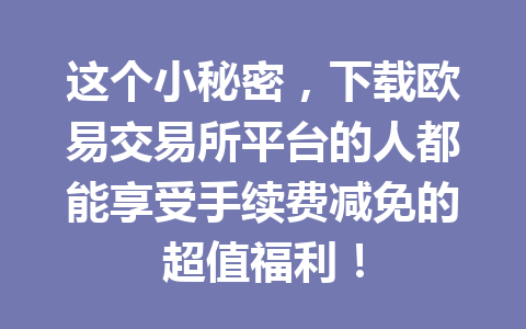 这个小秘密，下载欧易交易所平台的人都能享受手续费减免的超值福利！