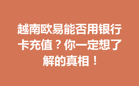 越南欧易能否用银行卡充值？你一定想了解的真相！