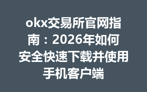 okx交易所官网指南：2026年如何安全快速下载并使用手机客户端
