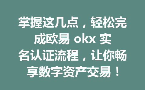 掌握这几点，轻松完成欧易 okx 实名认证流程，让你畅享数字资产交易！