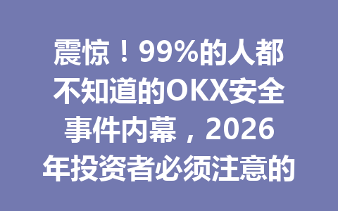 震惊！99%的人都不知道的OKX安全事件内幕，2026年投资者必须注意的风险！