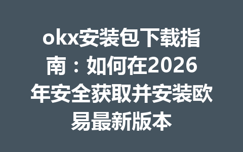 okx安装包下载指南：如何在2026年安全获取并安装欧易最新版本