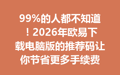 99%的人都不知道！2026年欧易下载电脑版的推荐码让你节省更多手续费