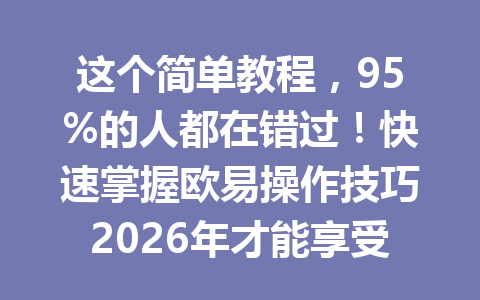 这个简单教程，95%的人都在错过！快速掌握欧易操作技巧2026年才能享受有限推荐码优惠