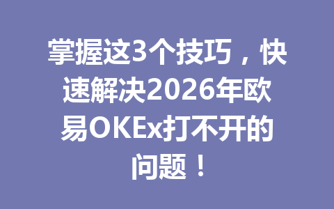 掌握这3个技巧,快速解决2026年欧易OKEx打不开的问题!