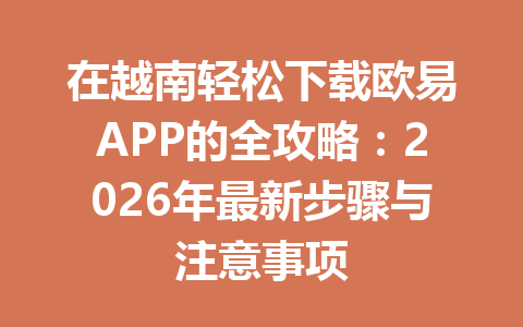 在越南轻松下载欧易APP的全攻略：2026年最新步骤与注意事项