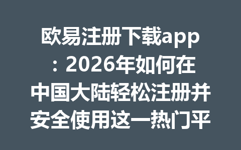 欧易注册下载app:2026年如何在中国大陆轻松注册并安全使用这一热门平台