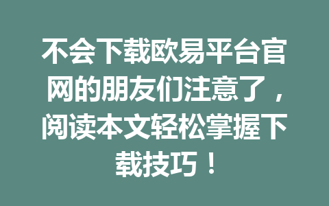 不会下载欧易平台官网的朋友们注意了，阅读本文轻松掌握下载技巧！