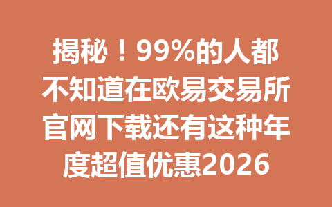 揭秘!99%的人都不知道在欧易交易所官网下载还有这种年度超值优惠2026年!